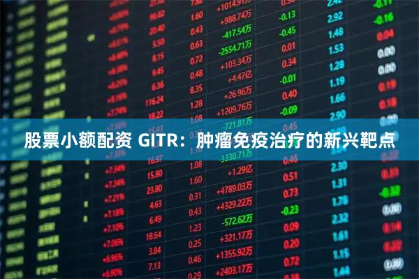 股票小额配资 GITR：肿瘤免疫治疗的新兴靶点