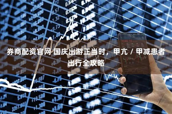 券商配资官网 国庆出游正当时，甲亢 / 甲减患者出行全攻略