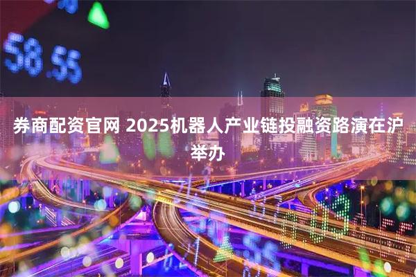 券商配资官网 2025机器人产业链投融资路演在沪举办