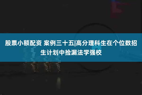 股票小额配资 案例三十五|高分理科生在个位数招生计划中捡漏法学强校