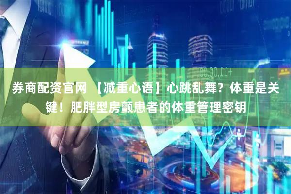 券商配资官网 【减重心语】心跳乱舞？体重是关键！肥胖型房颤患者的体重管理密钥