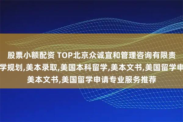 股票小额配资 TOP北京众诚宜和管理咨询有限责任公司：美国留学规划,美本录取,美国本科留学,美本文书,美国留学申请专业服务推荐