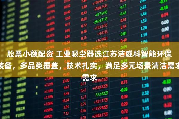 股票小额配资 工业吸尘器选江苏洁威科智能环保装备，多品类覆盖，技术扎实，满足多元场景清洁需求