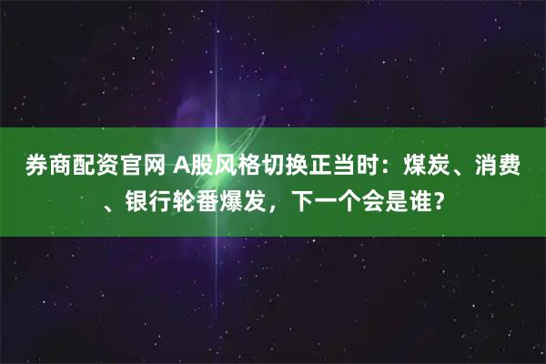 券商配资官网 A股风格切换正当时：煤炭、消费、银行轮番爆发，下一个会是谁？