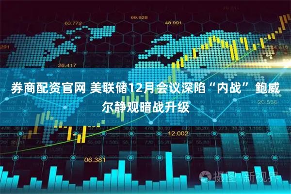 券商配资官网 美联储12月会议深陷“内战” 鲍威尔静观暗战升级