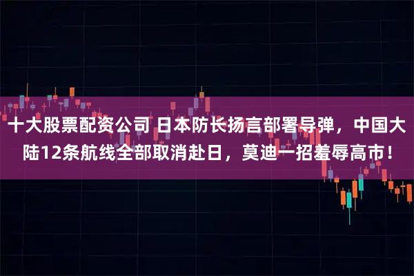 十大股票配资公司 日本防长扬言部署导弹，中国大陆12条航线全部取消赴日，莫迪一招羞辱高市！