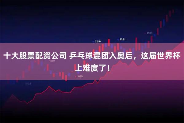 十大股票配资公司 乒乓球混团入奥后，这届世界杯上难度了！