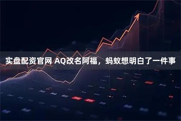 实盘配资官网 AQ改名阿福，蚂蚁想明白了一件事