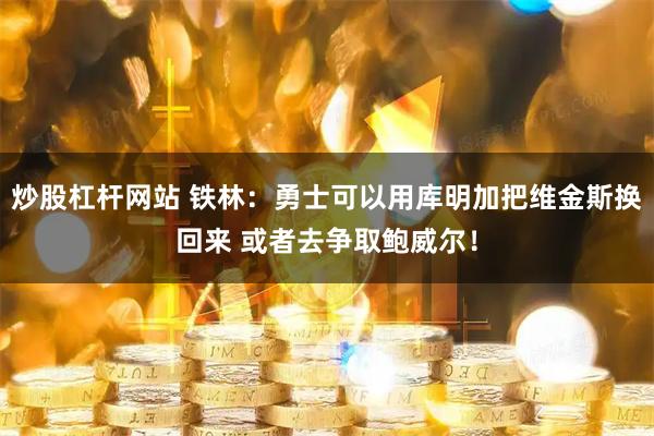 炒股杠杆网站 铁林：勇士可以用库明加把维金斯换回来 或者去争取鲍威尔！