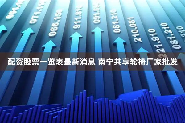 配资股票一览表最新消息 南宁共享轮椅厂家批发