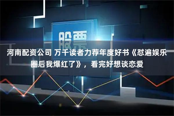 河南配资公司 万千读者力荐年度好书《怼遍娱乐圈后我爆红了》，看完好想谈恋爱