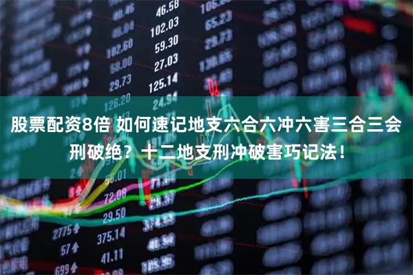 股票配资8倍 如何速记地支六合六冲六害三合三会刑破绝？十二地支刑冲破害巧记法！