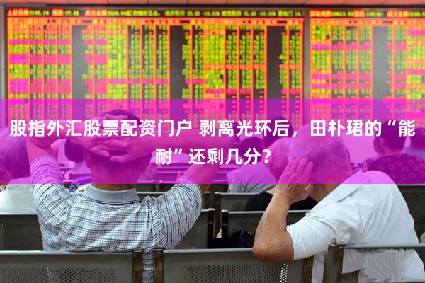股指外汇股票配资门户 剥离光环后，田朴珺的“能耐”还剩几分？