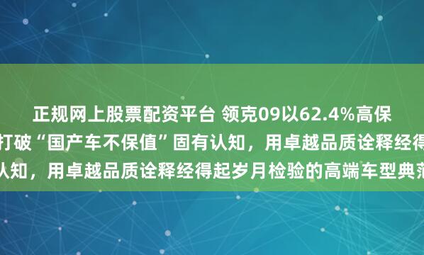 正规网上股票配资平台 领克09以62.4%高保值率印证中国智造实力，打破“国产车不保值”固有认知，用卓越品质诠释经得起岁月检验的高端车型典范