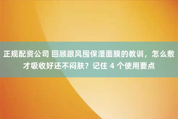正规配资公司 回顾跟风囤保湿面膜的教训，怎么敷才吸收好还不闷肤？记住 4 个使用要点