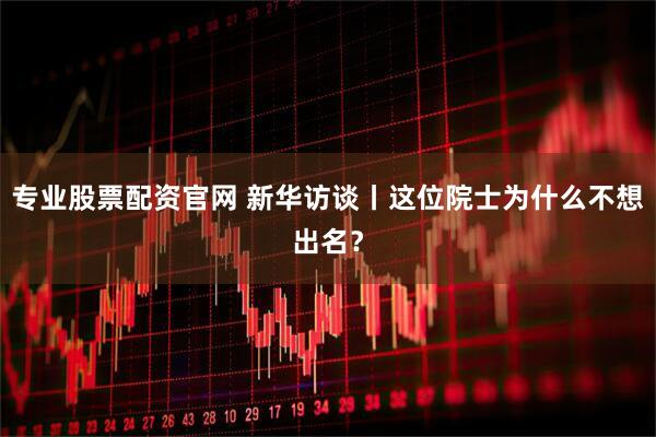 专业股票配资官网 新华访谈丨这位院士为什么不想出名？