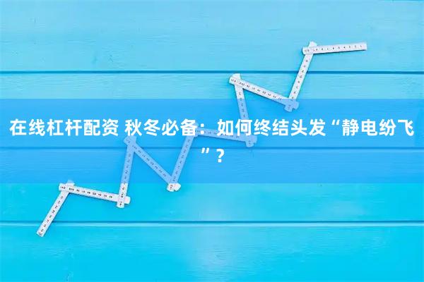 在线杠杆配资 秋冬必备：如何终结头发“静电纷飞”？