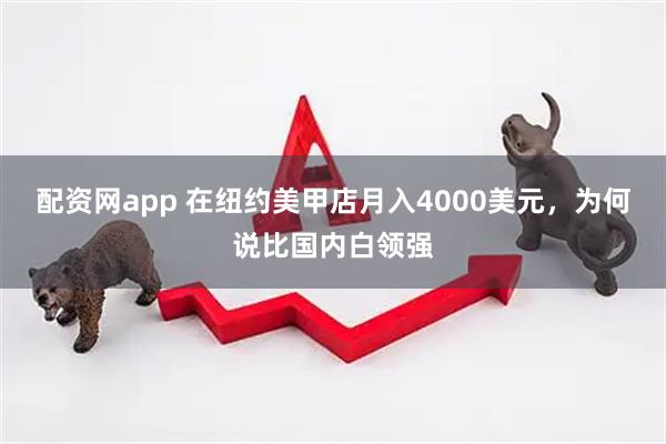 配资网app 在纽约美甲店月入4000美元，为何说比国内白领强