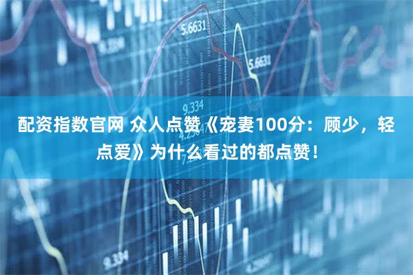 配资指数官网 众人点赞《宠妻100分：顾少，轻点爱》为什么看过的都点赞！