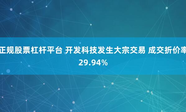 正规股票杠杆平台 开发科技发生大宗交易 成交折价率29.94%