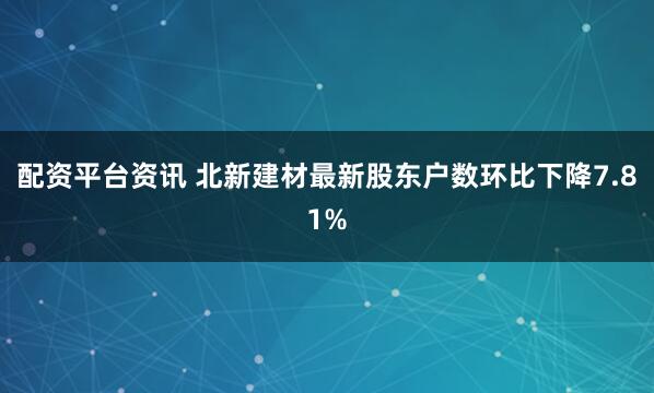 配资平台资讯 北新建材最新股东户数环比下降7.81%