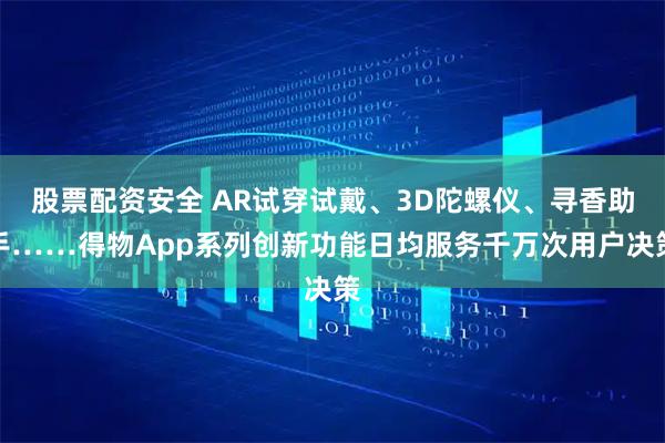 股票配资安全 AR试穿试戴、3D陀螺仪、寻香助手……得物App系列创新功能日均服务千万次用户决策