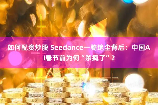 如何配资炒股 Seedance一骑绝尘背后：中国AI春节前为何“杀疯了”？