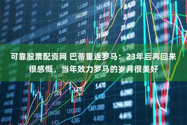 可靠股票配资网 巴蒂重返罗马：23年后再回来很感慨，当年效力罗马的岁月很美好