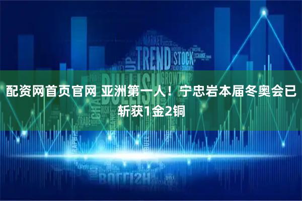 配资网首页官网 亚洲第一人！宁忠岩本届冬奥会已斩获1金2铜