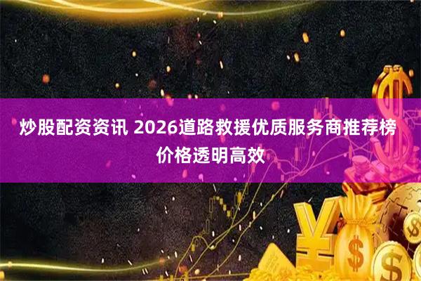 炒股配资资讯 2026道路救援优质服务商推荐榜 价格透明高效