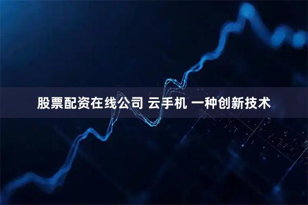 股票配资在线公司 云手机 一种创新技术