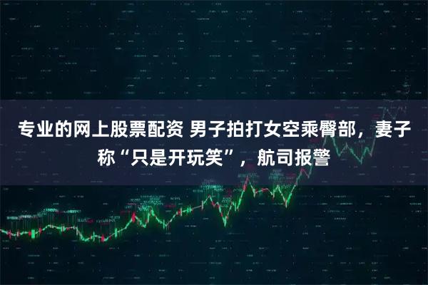 专业的网上股票配资 男子拍打女空乘臀部，妻子称“只是开玩笑”，航司报警