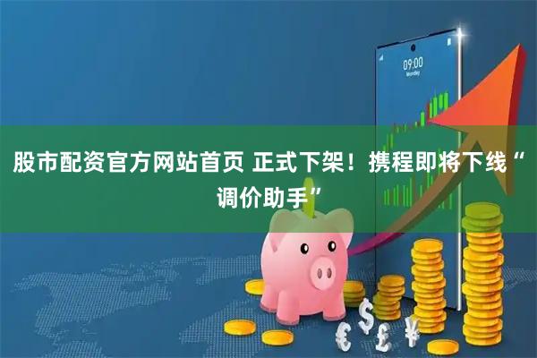 股市配资官方网站首页 正式下架！携程即将下线“调价助手”