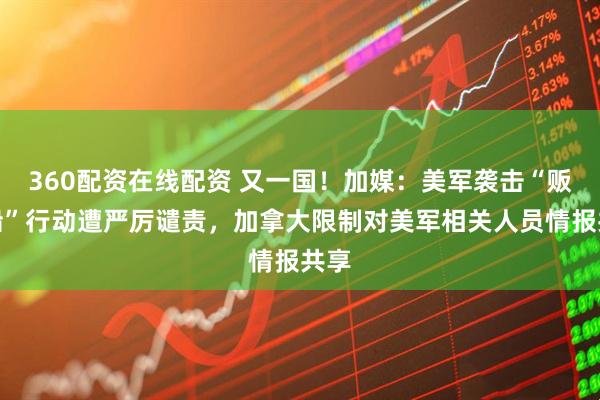 360配资在线配资 又一国！加媒：美军袭击“贩毒船”行动遭严厉谴责，加拿大限制对美军相关人员情报共享