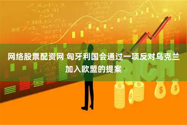 网络股票配资网 匈牙利国会通过一项反对乌克兰加入欧盟的提案