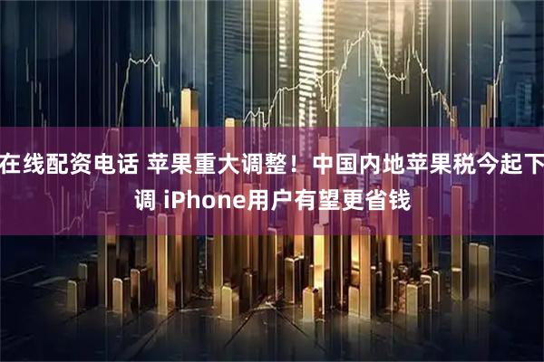 在线配资电话 苹果重大调整！中国内地苹果税今起下调 iPhone用户有望更省钱