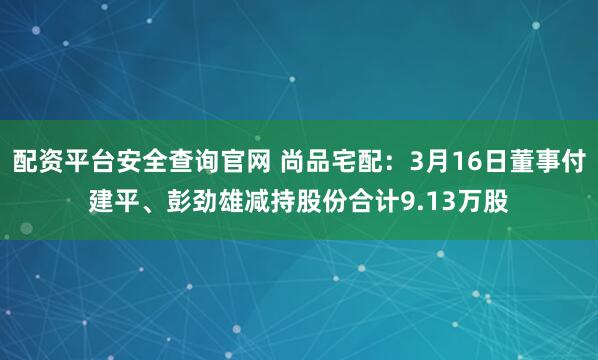 配资平台安全查询官网 尚品宅配：3月16日董事付建平、彭劲雄减持股份合计9.13万股