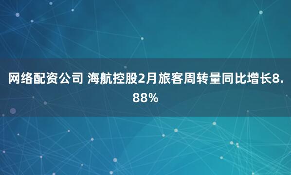 网络配资公司 海航控股2月旅客周转量同比增长8.88%