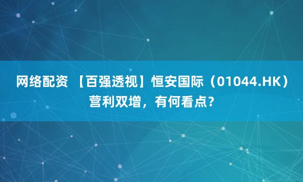 网络配资 【百强透视】恒安国际（01044.HK）营利双增，有何看点？