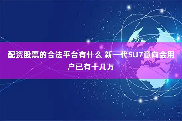 配资股票的合法平台有什么 新一代SU7意向金用户已有十几万