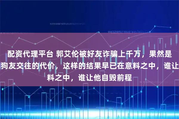 配资代理平台 郭艾伦被好友诈骗上千万,果然是与一群狐朋狗友交往的代价,这样的结果早已在意料之中,谁让他自毁前程