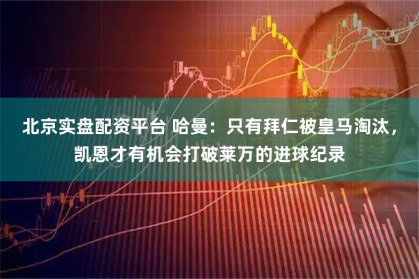 北京实盘配资平台 哈曼:只有拜仁被皇马淘汰,凯恩才有机会打破莱万的进球纪录