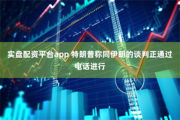 实盘配资平台app 特朗普称同伊朗的谈判正通过电话进行