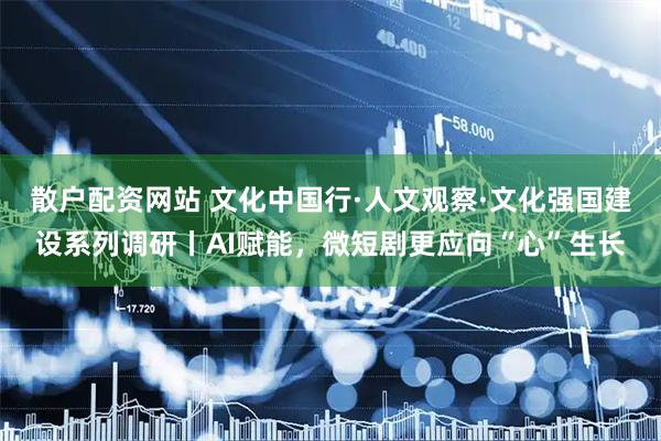 散户配资网站 文化中国行·人文观察·文化强国建设系列调研丨AI赋能，微短剧更应向“心”生长