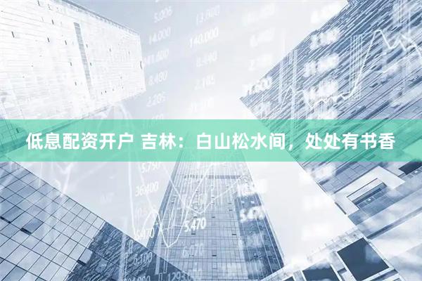 低息配资开户 吉林：白山松水间，处处有书香