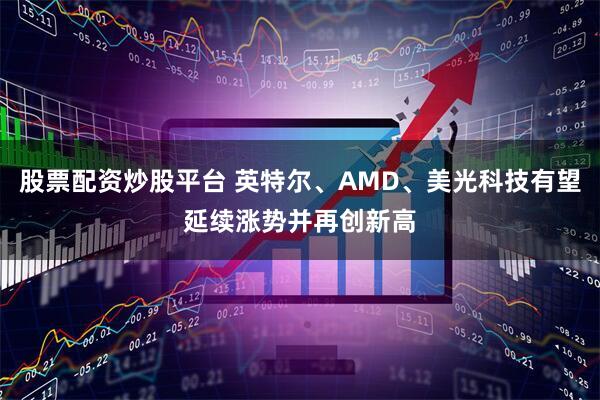 股票配资炒股平台 英特尔、AMD、美光科技有望延续涨势并再创新高