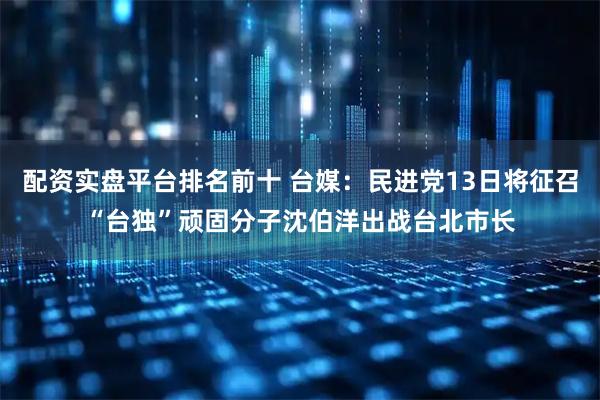 配资实盘平台排名前十 台媒：民进党13日将征召“台独”顽固分子沈伯洋出战台北市长
