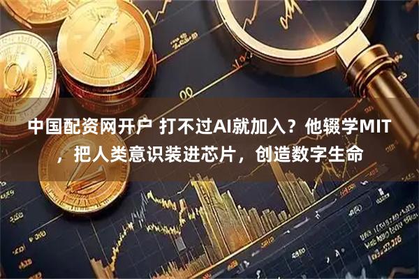 中国配资网开户 打不过AI就加入？他辍学MIT，把人类意识装进芯片，创造数字生命