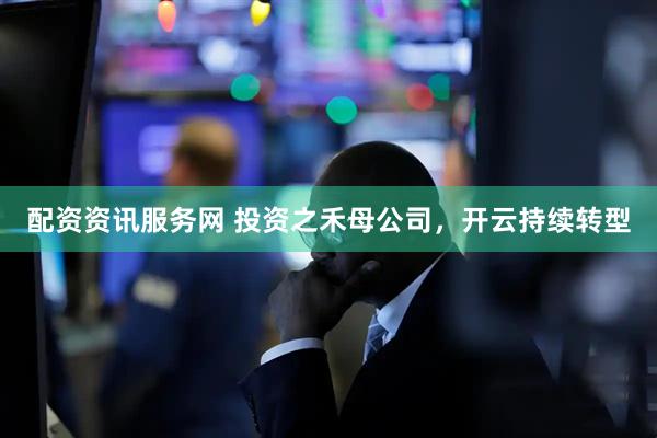 配资资讯服务网 投资之禾母公司，开云持续转型