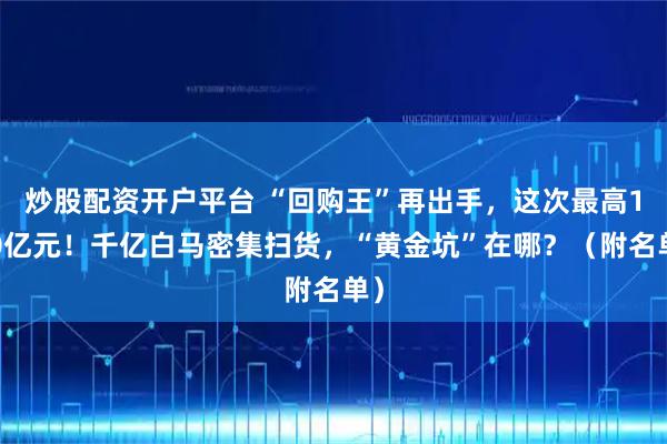 炒股配资开户平台 “回购王”再出手，这次最高130亿元！千亿白马密集扫货，“黄金坑”在哪？（附名单）